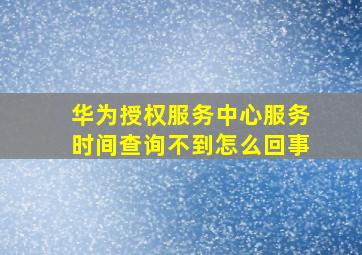 华为授权服务中心服务时间查询不到怎么回事