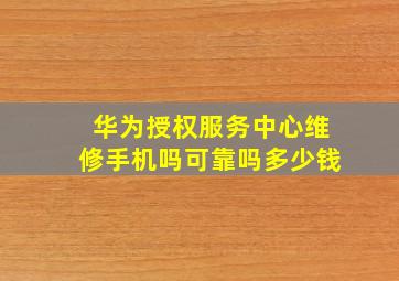 华为授权服务中心维修手机吗可靠吗多少钱