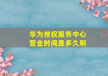 华为授权服务中心营业时间是多久啊