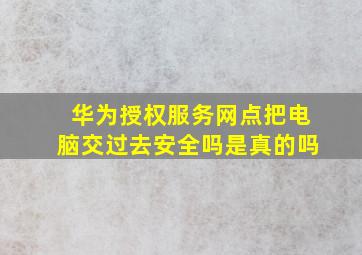 华为授权服务网点把电脑交过去安全吗是真的吗