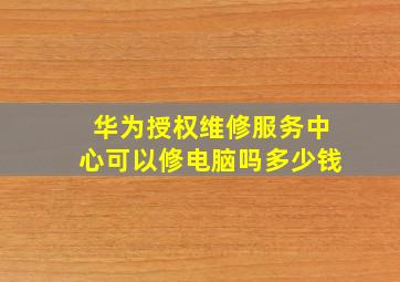 华为授权维修服务中心可以修电脑吗多少钱