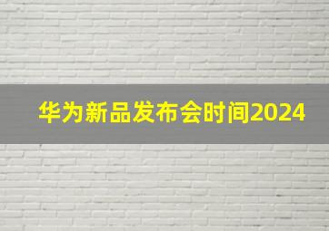 华为新品发布会时间2024