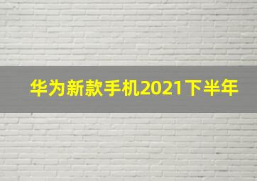 华为新款手机2021下半年