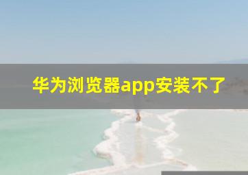 华为浏览器app安装不了