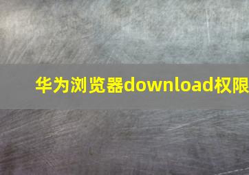 华为浏览器download权限