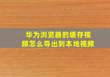 华为浏览器的缓存视频怎么导出到本地视频