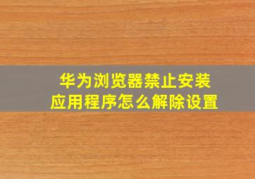 华为浏览器禁止安装应用程序怎么解除设置