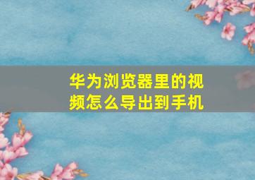 华为浏览器里的视频怎么导出到手机