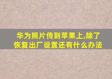 华为照片传到苹果上,除了恢复出厂设置还有什么办法