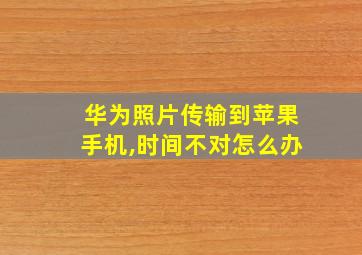 华为照片传输到苹果手机,时间不对怎么办