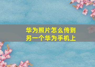 华为照片怎么传到另一个华为手机上