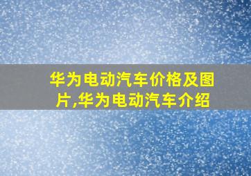 华为电动汽车价格及图片,华为电动汽车介绍