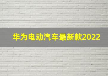 华为电动汽车最新款2022