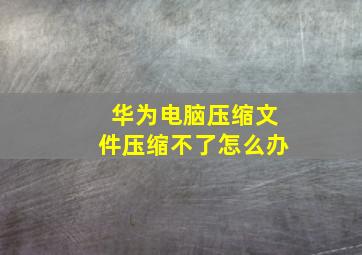 华为电脑压缩文件压缩不了怎么办