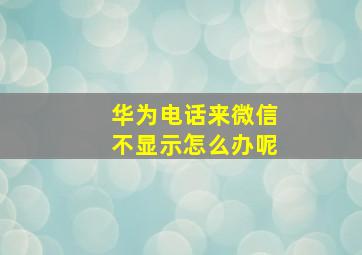 华为电话来微信不显示怎么办呢