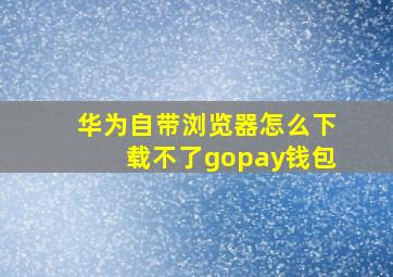 华为自带浏览器怎么下载不了gopay钱包