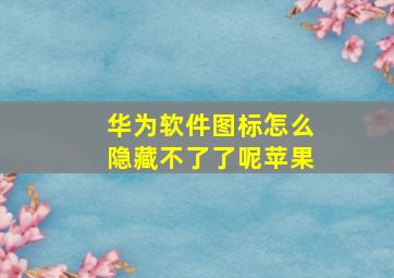 华为软件图标怎么隐藏不了了呢苹果