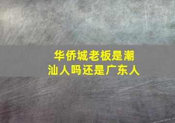 华侨城老板是潮汕人吗还是广东人