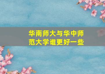 华南师大与华中师范大学谁更好一些