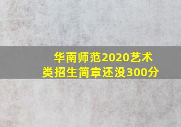 华南师范2020艺术类招生简章还没300分