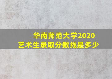 华南师范大学2020艺术生录取分数线是多少