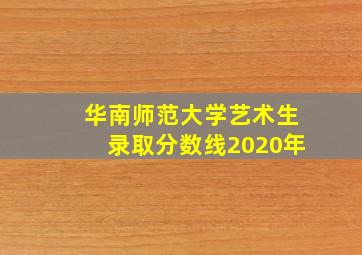 华南师范大学艺术生录取分数线2020年