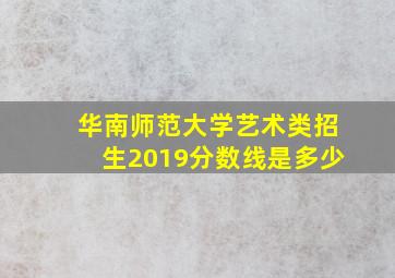 华南师范大学艺术类招生2019分数线是多少