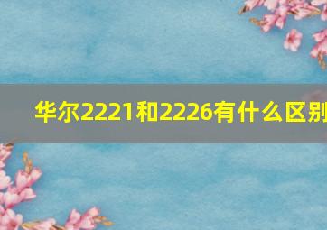 华尔2221和2226有什么区别