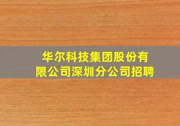 华尔科技集团股份有限公司深圳分公司招聘