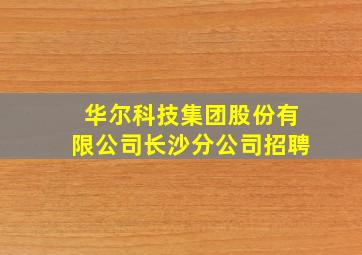 华尔科技集团股份有限公司长沙分公司招聘