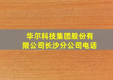 华尔科技集团股份有限公司长沙分公司电话