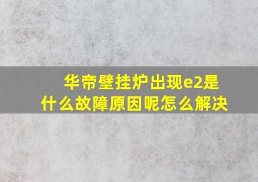 华帝壁挂炉出现e2是什么故障原因呢怎么解决