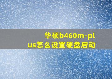 华硕b460m-plus怎么设置硬盘启动