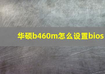 华硕b460m怎么设置bios