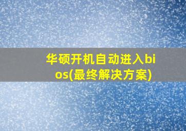 华硕开机自动进入bios(最终解决方案)