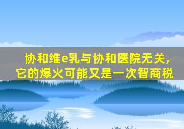 协和维e乳与协和医院无关,它的爆火可能又是一次智商税