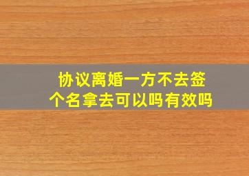 协议离婚一方不去签个名拿去可以吗有效吗