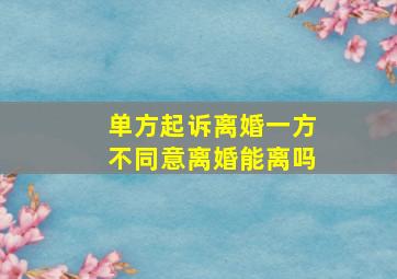 单方起诉离婚一方不同意离婚能离吗