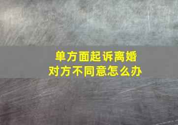 单方面起诉离婚对方不同意怎么办