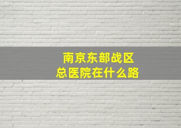 南京东部战区总医院在什么路