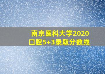 南京医科大学2020口腔5+3录取分数线