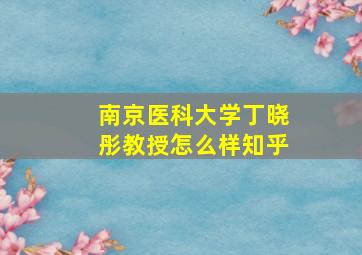 南京医科大学丁晓彤教授怎么样知乎