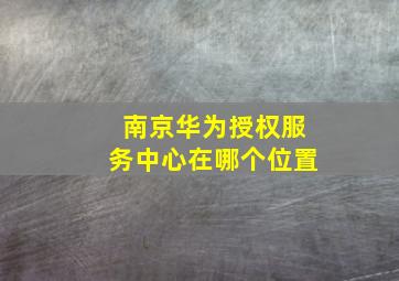 南京华为授权服务中心在哪个位置