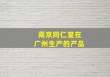 南京同仁堂在广州生产的产品