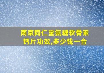 南京同仁堂氨糖软骨素钙片功效,多少钱一合