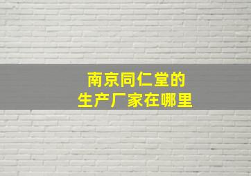 南京同仁堂的生产厂家在哪里