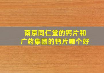 南京同仁堂的钙片和广药集团的钙片哪个好