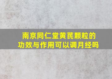 南京同仁堂黄芪颗粒的功效与作用可以调月经吗