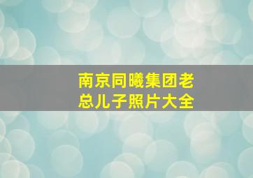 南京同曦集团老总儿子照片大全