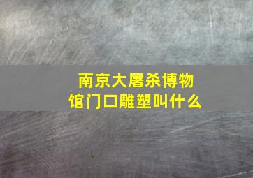 南京大屠杀博物馆门口雕塑叫什么